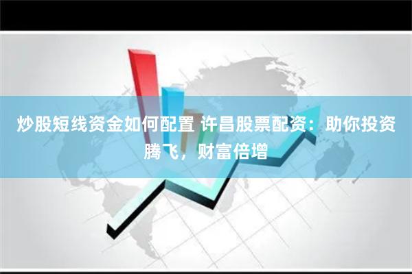 炒股短线资金如何配置 许昌股票配资：助你投资腾飞，财富倍增