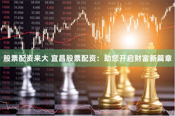 股票配资来大 宜昌股票配资：助您开启财富新篇章