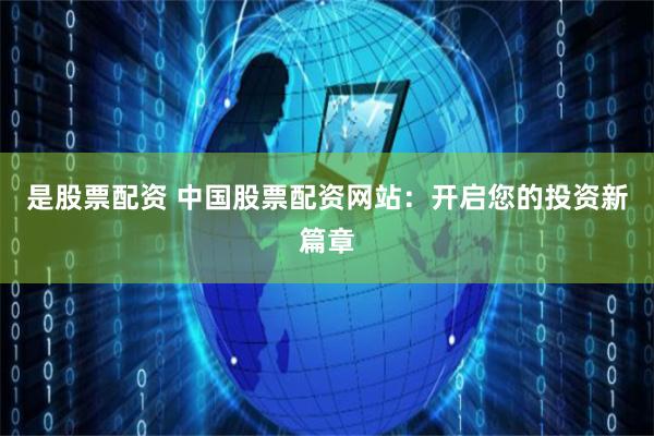 是股票配资 中国股票配资网站：开启您的投资新篇章