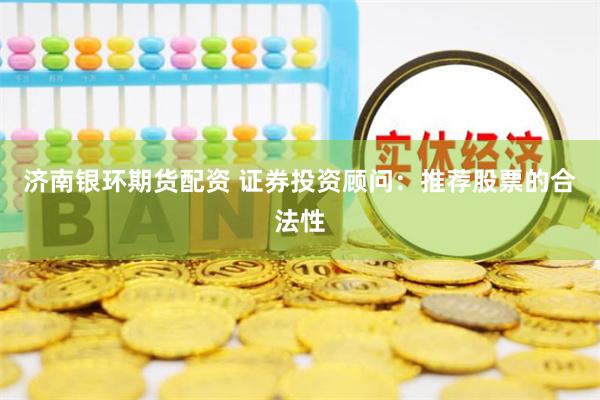 济南银环期货配资 证券投资顾问：推荐股票的合法性