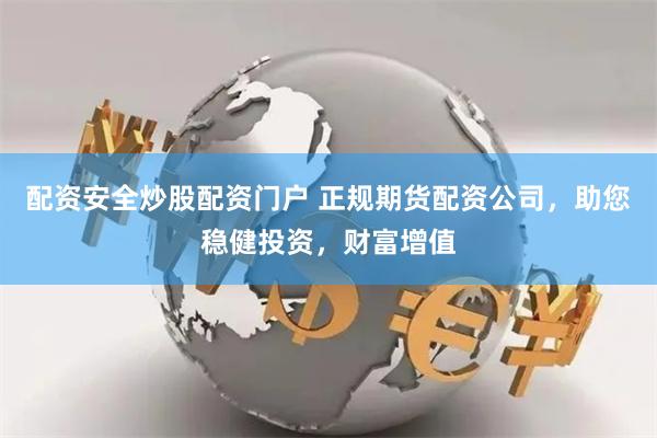 配资安全炒股配资门户 正规期货配资公司，助您稳健投资，财富增值