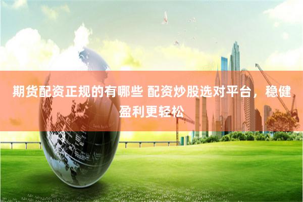 期货配资正规的有哪些 配资炒股选对平台，稳健盈利更轻松
