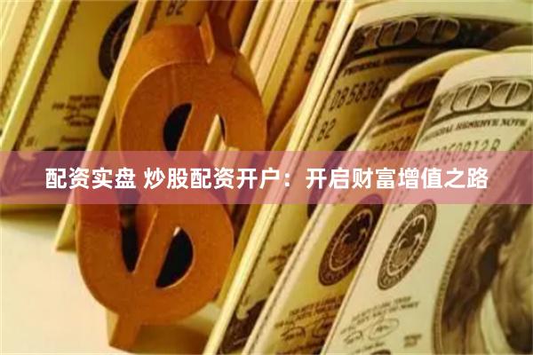 配资实盘 炒股配资开户：开启财富增值之路