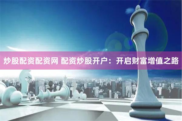 炒股配资配资网 配资炒股开户：开启财富增值之路