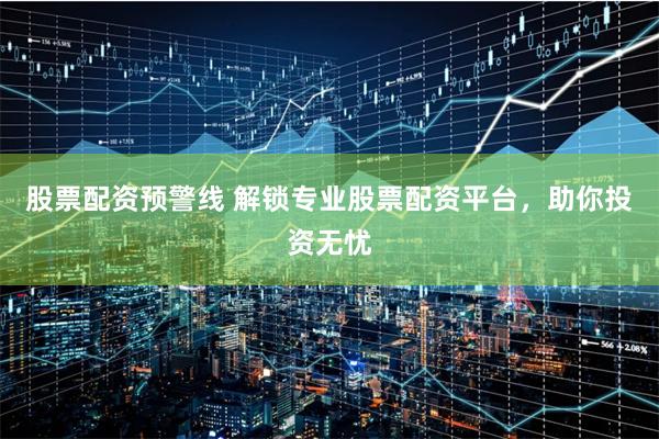 股票配资预警线 解锁专业股票配资平台，助你投资无忧