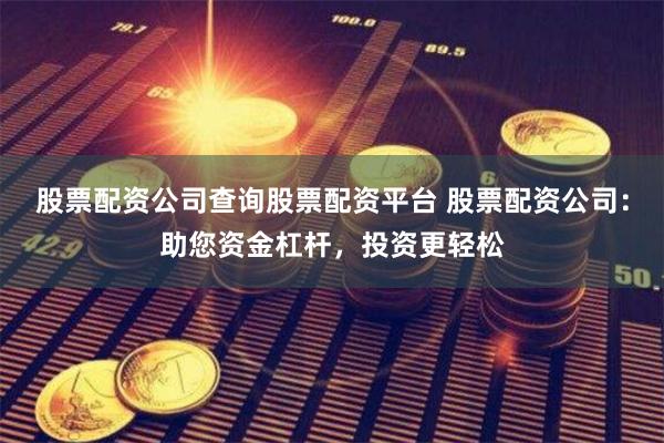 股票配资公司查询股票配资平台 股票配资公司：助您资金杠杆，投资更轻松