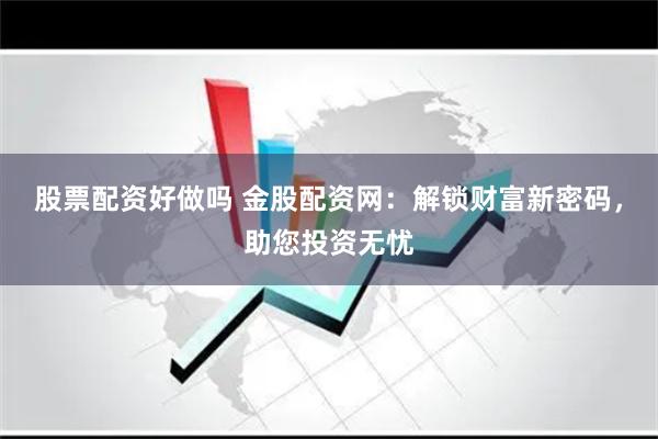 股票配资好做吗 金股配资网：解锁财富新密码，助您投资无忧