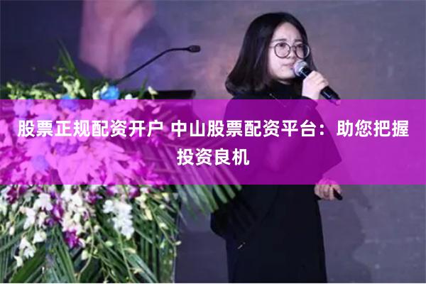股票正规配资开户 中山股票配资平台：助您把握投资良机