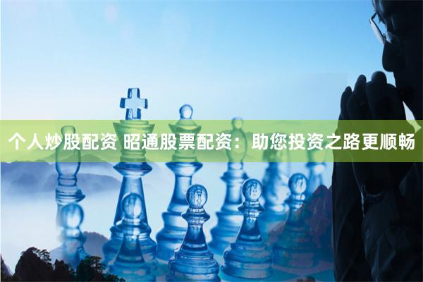 个人炒股配资 昭通股票配资：助您投资之路更顺畅