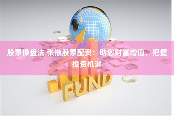 股票操盘法 张掖股票配资：助您财富增值，把握投资机遇