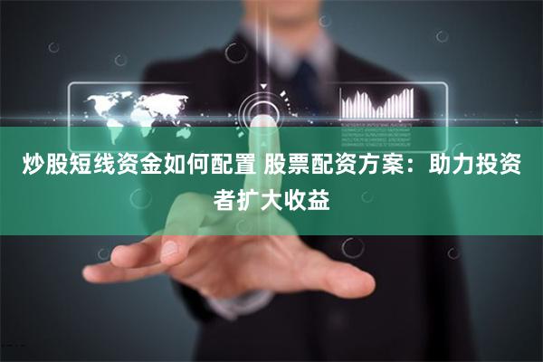炒股短线资金如何配置 股票配资方案：助力投资者扩大收益