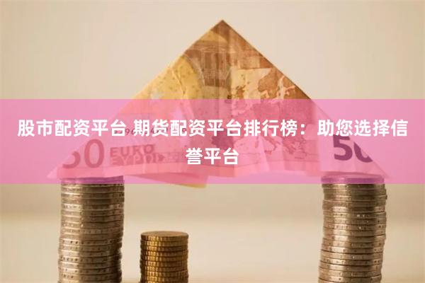股市配资平台 期货配资平台排行榜：助您选择信誉平台