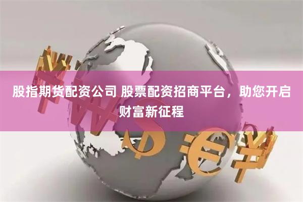 股指期货配资公司 股票配资招商平台，助您开启财富新征程