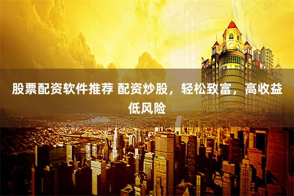 股票配资软件推荐 配资炒股，轻松致富，高收益低风险