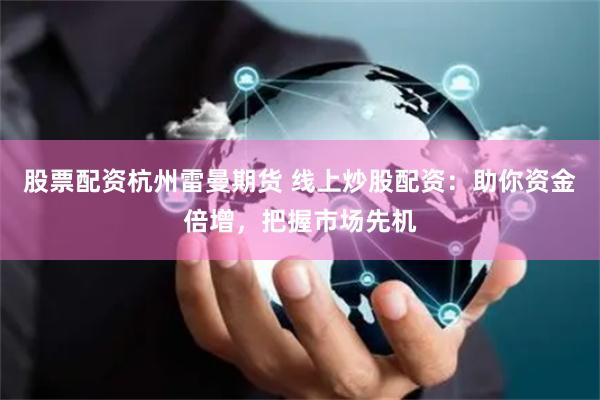 股票配资杭州雷曼期货 线上炒股配资：助你资金倍增，把握市场先机