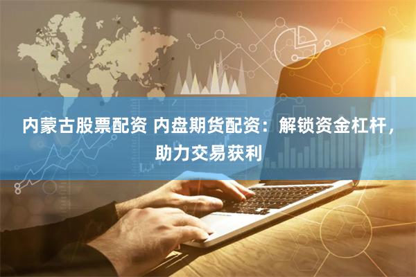 内蒙古股票配资 内盘期货配资：解锁资金杠杆，助力交易获利
