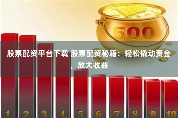 股票配资平台下载 股票配资秘籍：轻松撬动资金，放大收益