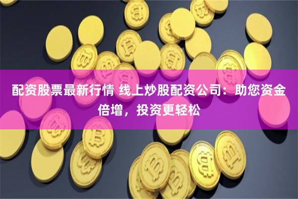 配资股票最新行情 线上炒股配资公司：助您资金倍增，投资更轻松