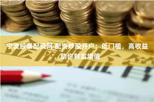 宁波股票配资网 配资炒股开户：低门槛，高收益，助你财富增值
