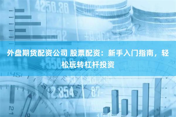 外盘期货配资公司 股票配资：新手入门指南，轻松玩转杠杆投资
