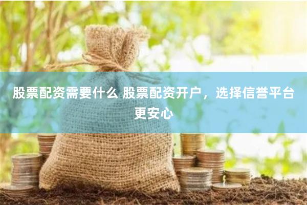 股票配资需要什么 股票配资开户，选择信誉平台更安心