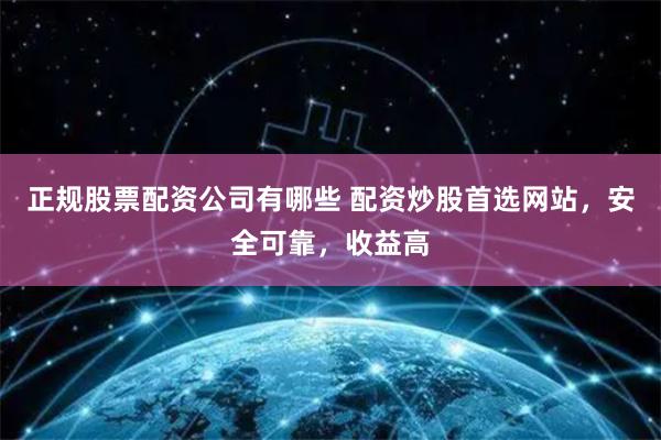 正规股票配资公司有哪些 配资炒股首选网站，安全可靠，收益高