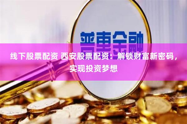 线下股票配资 西安股票配资：解锁财富新密码，实现投资梦想