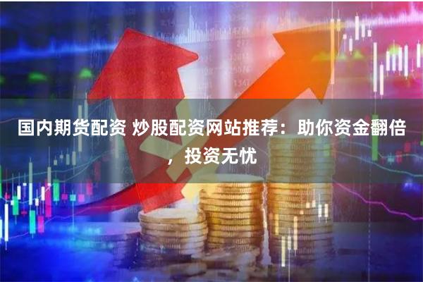 国内期货配资 炒股配资网站推荐：助你资金翻倍，投资无忧
