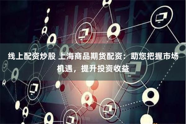线上配资炒股 上海商品期货配资：助您把握市场机遇，提升投资收益
