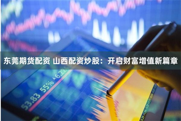 东莞期货配资 山西配资炒股：开启财富增值新篇章