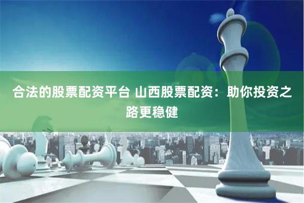 合法的股票配资平台 山西股票配资：助你投资之路更稳健